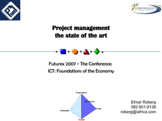 Project management the state of the art Futurex 2007 - The Conference:  ICT: Foundations of the Economy Elmar Roberg 082 651-5138 [email_address] 