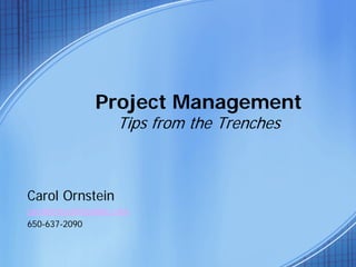 Project Management
Tips from the Trenches
Carol Ornstein
carolornstein@yahoo.com
650-637-2090
 