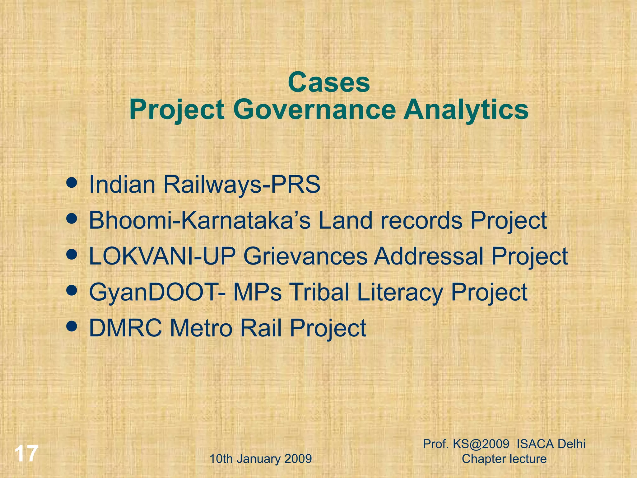 Cases Project Governance Analytics Indian Railways-PRS Bhoomi-Karnataka’s Land records Project LOKVANI-UP Grievances Addressal Project GyanDOOT- MPs Tribal Literacy Project DMRC Metro Rail Project 10th January 2009 Prof. KS@2009  ISACA Delhi Chapter lecture 