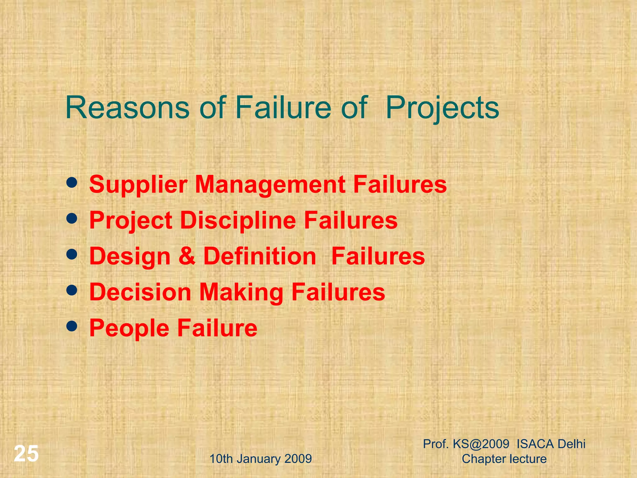 Reasons of Failure of  Projects Supplier Management Failures Project Discipline Failures Design & Definition  Failures Decision Making Failures People Failure 10th January 2009 Prof. KS@2009  ISACA Delhi Chapter lecture 