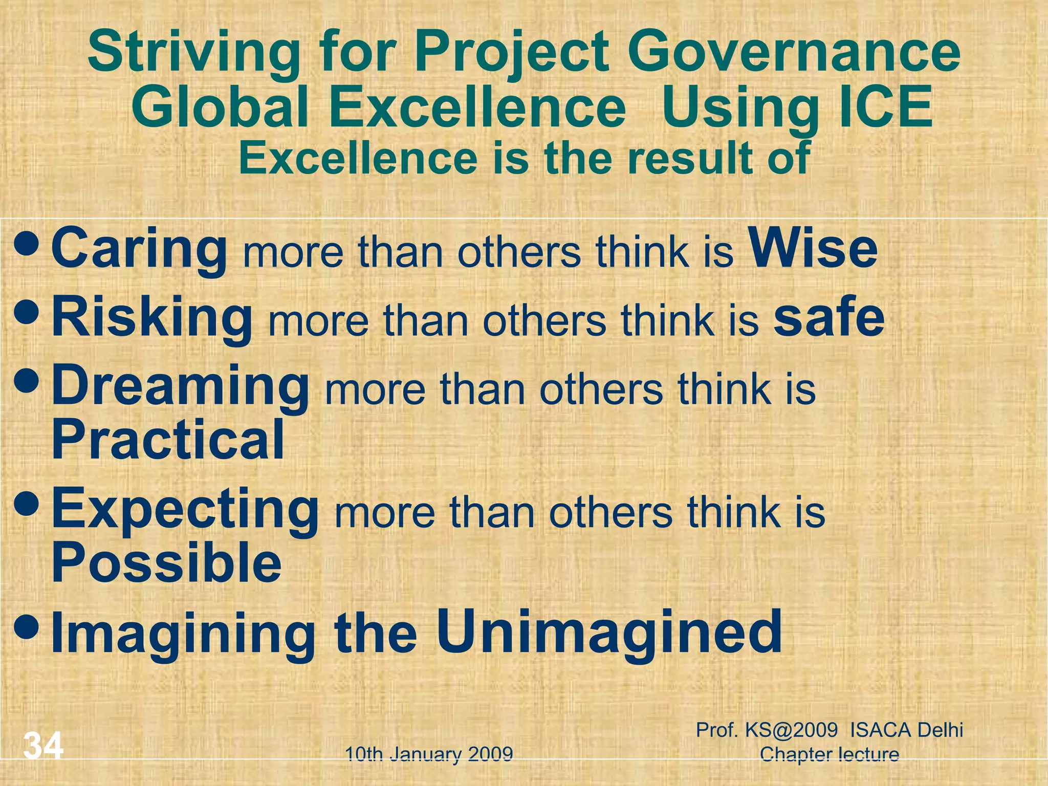 Striving for Project Governance  Global Excellence  Using ICE Excellence is the result of Caring  more than others think is  Wise Risking  more than others think is  safe Dreaming  more than others think is  Practical Expecting  more than others think is  Possible Imagining the  Unimagined 10th January 2009 Prof. KS@2009  ISACA Delhi Chapter lecture 