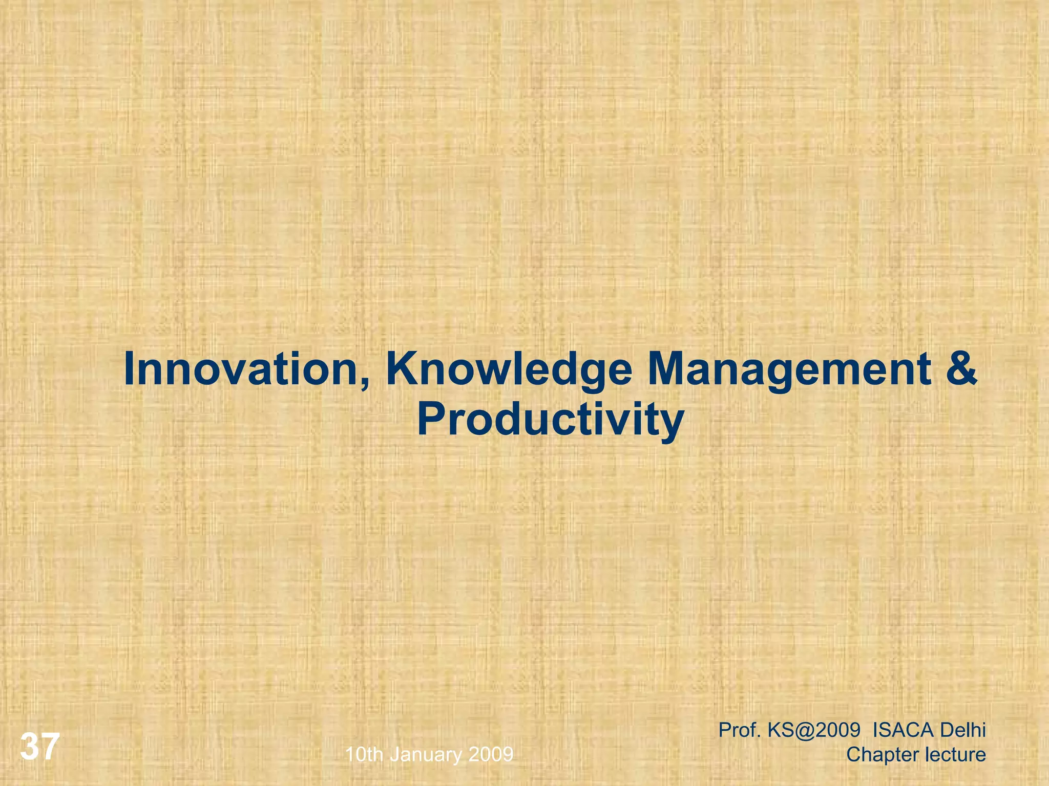 Innovation, Knowledge Management & Productivity 10th January 2009 Prof. KS@2009  ISACA Delhi Chapter lecture 