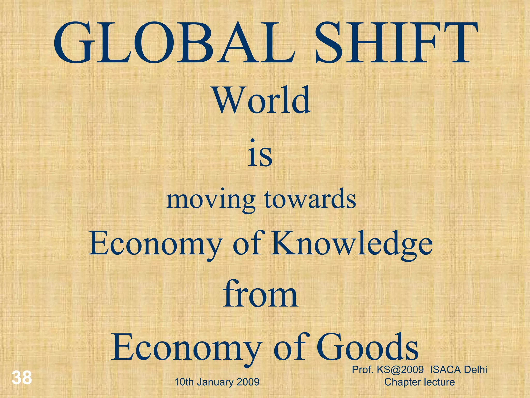 10th January 2009 Prof. KS@2009  ISACA Delhi Chapter lecture GLOBAL SHIFT World  is  moving towards  Economy of Knowledge  from  Economy of Goods 