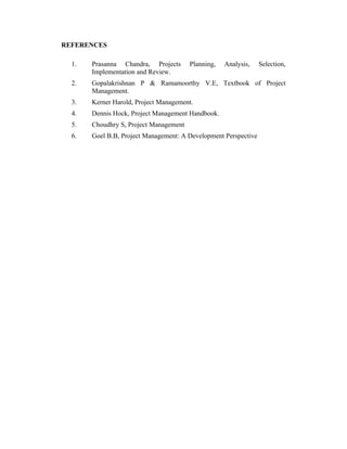 REFERENCES
1.

Prasanna Chandra, Projects
Implementation and Review.

Planning,

Analysis,

Selection,

2.

Gopalakrishnan P & Ramamoorthy V.E, Textbook of Project
Management.

3.

Kerner Harold, Project Management.

4.

Dennis Hock, Project Management Handbook.

5.

Choudhry S, Project Management

6.

Goel B.B, Project Management: A Development Perspective

 