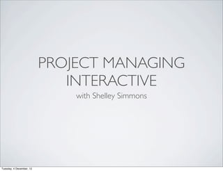 PROJECT MANAGING
                             INTERACTIVE
                              with Shelley Simmons




Tuesday, 4 December, 12
 