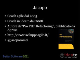 Jacopo
●   Coach agile dal 2005
●   Coach in ideato dal 2008
●   Autore di “Pro PHP Refactoring”, pubblicato da
    Apress...