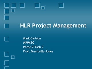 HLR Project Management Mark Carlson MPM650 Phase 2 Task 2 Prof. Grantville Jones 
