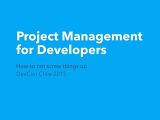 Project Management
for Developers
How-to not screw things up
DevCon Chile 2015
 