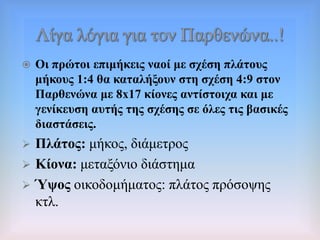  Οη πξώηνη επηκήθεηο λανί κε ζρέζε πιάηνπο
κήθνπο 1:4 ζα θαηαιήμνπλ ζηε ζρέζε 4:9 ζηνλ
Παξζελώλα κε 8x17 θίνλεο αληίζηνηρα θαη κε
γελίθεπζε απηήο ηεο ζρέζεο ζε όιεο ηηο βαζηθέο
δηαζηάζεηο.
 Πιάηνο: κήθνο, δηάκεηξνο
 Κίνλα: κεηαμόλην δηάζηεκα
 Ύςνο νηθνδνκήκαηνο: πιάηνο πξόζνςεο
θηι.
 