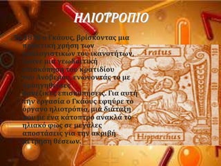 Σο 1818 ο Γκϊουσ, βρύςκοντασ μια
πρακτικό χρόςη των
υπολογιςτικών του ικανοτότων,
ϋκανε μια γεωδαιτικό
επιςκϐπηςη του κρατιδύου
του Ανϐβερου, ενώνοντϊσ το με
προηγηθεύςεσ
δανϋζικεσ επιςκοπόςεισ. Για αυτό
την εργαςύα ο Γκϊουσ εφηϑρε το
ϐργανο ηλιοτρϐπιο, μια διϊταξη
που με ϋνα κϊτοπτρο ανακλϊ το
ηλιακϐ φωσ ςε μεγϊλεσ
αποςτϊςεισ για την ακριβό
μϋτρηςη θϋςεων.
ΗΛΙΟΤΡΟΠΙΟ
 