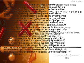 Ο Γκϊουσ επύςησ ιςχυρύςθηκε ϐτι εύχε ανακαλϑψει τη
δυνατϐτητα για μη ευκλεύδειεσ γεωμετρύεσ, αλλϊ δεν τη
δημοςύευςε ποτϋ. Αυτό η ανακϊλυψη όταν ϋνασ ςταθμϐσ
ςτα μαθηματικϊ, καθώσ απελευθϋρωςε τουσ
μαθηματικοϑσ απϐ τη λανθαςμϋνη πεπούθηςη ϐτι τα
αξιώματα του Ευκλεύδη όταν ο μϐνοσ τρϐποσ για να εύναι
η γεωμετρύα αυτοςυνεπόσ. Η ϋρευνα ςτισ μη ευκλεύδειεσ
γεωμετρύεσ απετϋλεςε, μεταξϑ ϊλλων, το υπϐβαθρο για
τη γενικό θεωρύα τησ ςχετικϐτητασ του Αώνςτϊιν, που
περιγρϊφει τον χώρο του ΢ϑμπαντοσ ωσ μη ευκλεύδειο. Ο
φύλοσ του Υϊρκασ Μπολυαύ, με τον οπούο ο Γκϊουσ εύχε
ορκιςθεύ «αδελφοςϑνη και ειλικρύνεια» ωσ φοιτητόσ, εύχε
προςπαθόςει μϊταια επύ πολλϊ ϋτη να αποδεύξει το
αξύωμα των παρϊλληλων ευθειών απϐ τα υπϐλοιπα
γεωμετρικϊ αξιώματα του Ευκλεύδη. Ο γιοσ του
Υϊρκασ, ο Γιϊνοσ Μπολυαύ, κατϋληξε ςτη μη ευκλεύδεια
γεωμετρύα το 1829, ενώ η εργαςύα του δημοςιεϑθηκε το
1832. Αφοϑ τη διϊβαςε, ο Γκϊουσ ϋγραψε ςτον Υϊρκασ
Μπολυαύ: «Σο να την εξυμνόςω θα όταν ιςοδϑναμο με το
να εξυμνόςω τον εαυτϐ μου. Γιατύ ολϐκληρο το
περιεχϐμενϐ τησ ... ςυμπύπτει ςχεδϐν ακριβώσ με τισ δικϋσ
μου ςκϋψεισ, που απαςχολοϑν το μυαλϐ μου τα τελευταύα
30 ό 35 χρϐνια.»
 