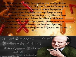 Σο Νοϋμβριο του 1926, ϋγινε μϋλοσ ςτη νεοώδρυθεύςα
Ακαδημύα Αθηνών για την τϊξη των Θετικών Επιςτημών.
Σο 1928, ανταποκρινϐμενοσ ςε πρϐςκληςη απϐ το
Πανεπιςτόμιο Φϊρβαρντ και την Αμερικανικό
Μαθηματικό Εταιρεύα, επιςκϋφθηκε τισ ΗΠΑ για ϋναν
ςχεδϐν χρϐνο, για να δώςει διαλϋξεισ ςε διϊφορα
αμερικανικϊ πανεπιςτόμια, ανϊμεςϊ ςτα οπούα το
Πανεπιςτόμιο Πρύνςτον, το Πανεπιςτόμιο τησ
Πενςυλβϊνια, το Πανεπιςτόμιο του Σϋξασ ςτο Ώςτιν και
ϊλλα.
 