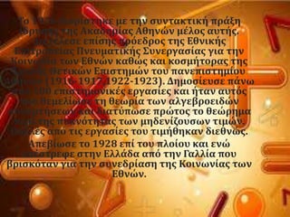 Σο 1926 διορύςτηκε με την ςυντακτικό πρϊξη
ύδρυςησ τησ Ακαδημύασ Αθηνών μϋλοσ αυτόσ.
Διετϋλεςε επύςησ πρϐεδροσ τησ Εθνικόσ
Επιτροπεύασ Πνευματικόσ ΢υνεργαςύασ για την
Κοινωνύα των Εθνών καθώσ και κοςμότορασ τησ
΢χολόσ Θετικών Επιςτημών του πανεπιςτημύου
Αθηνών (1916-1917,1922-1923). Δημοςύευςε πϊνω
απϐ 100 επιςτημονικϋσ εργαςύεσ και όταν αυτϐσ
που θεμελύωςε τη θεωρύα των αλγεβροειδών
ςυναρτόςεων και διατϑπωςε πρώτοσ το θεώρημα
περύ τησ πυκνϐτητασ των μηδενύζουςων τιμών.
Πολλϋσ απϐ τισ εργαςύεσ του τιμόθηκαν διεθνώσ.
Απεβύωςε το 1928 επύ του πλούου και ενώ
επϋςτρεφε ςτην Ελλϊδα απϐ την Γαλλύα που
βριςκϐταν για την ςυνεδρύαςη τησ Κοινωνύασ των
Εθνών.
 
