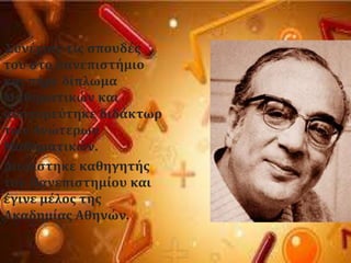 ΢υνϋχιςε τισ ςπουδϋσ
του ςτο πανεπιςτόμιο
και πόρε δύπλωμα
Μαθηματικών και
αναγορεϑτηκε διδϊκτωρ
των Ανώτερων
Μαθηματικών.
Διορύςτηκε καθηγητόσ
του Πανεπιςτημύου και
ϋγινε μϋλοσ τησ
Ακαδημύασ Αθηνών.
 
