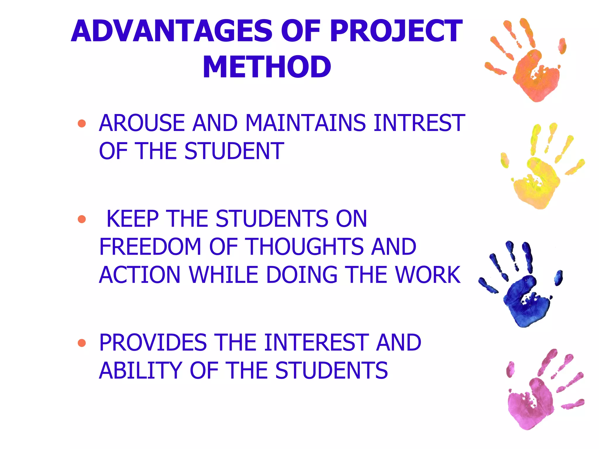 ADVANTAGES OF PROJECT METHOD AROUSE AND MAINTAINS INTREST OF THE STUDENT KEEP THE STUDENTS ON FREEDOM OF THOUGHTS AND ACTION WHILE DOING THE WORK PROVIDES THE INTEREST AND ABILITY OF THE STUDENTS