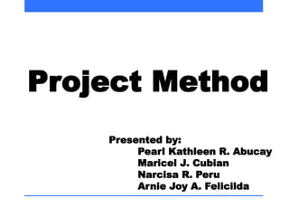 Presented by:
Pearl Kathleen R. Abucay
Maricel J. Cubian
Narcisa R. Peru
Arnie Joy A. Felicilda
Project Method
 