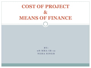 B Y :
0 8 - M B A - I B - 1 2
N E H A S I N G H
COST OF PROJECT
&
MEANS OF FINANCE
 