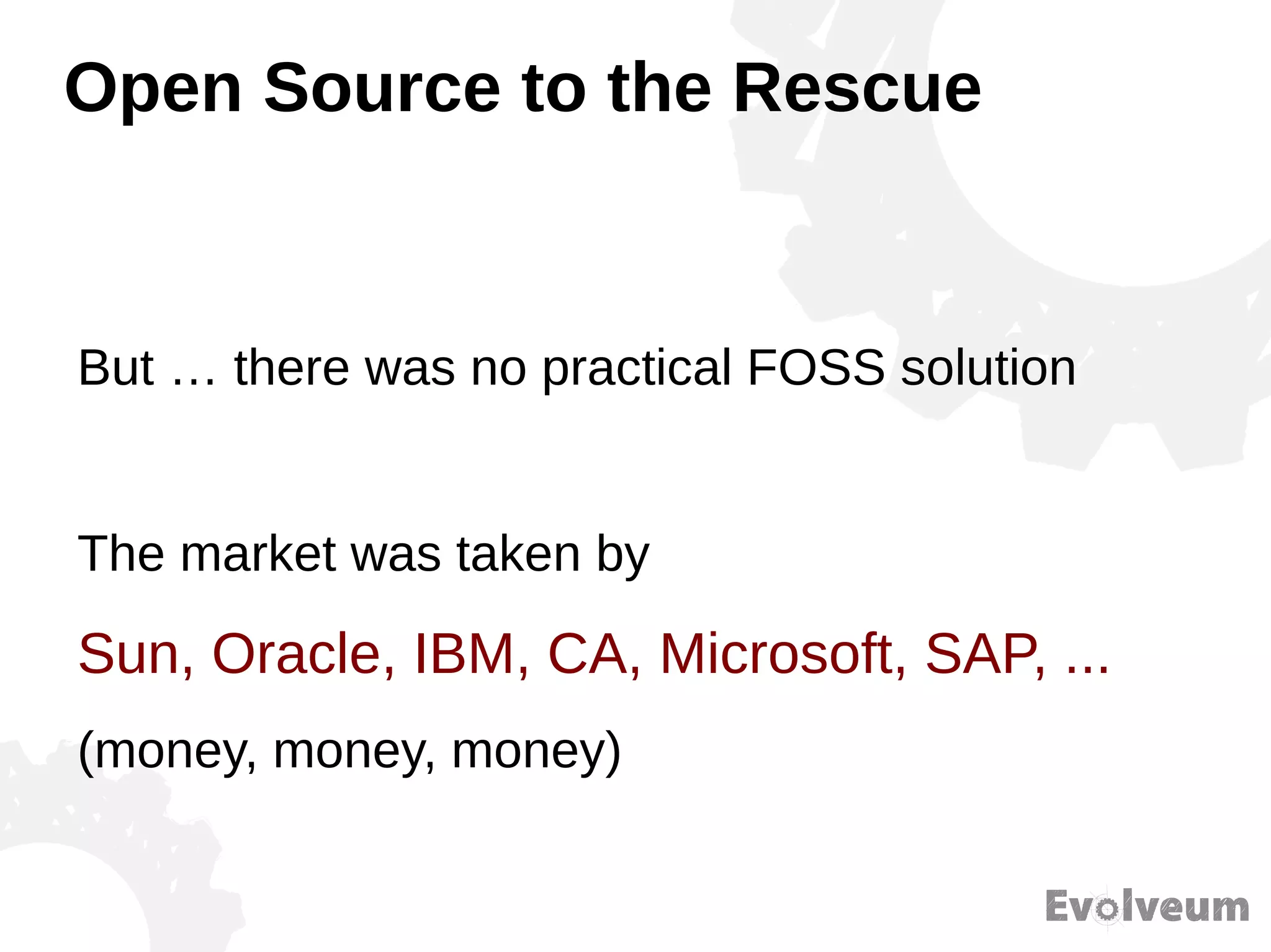 Open Source to the Rescue
But … there was no practical FOSS solution
The market was taken by
Sun, Oracle, IBM, CA, Microsoft, SAP, ...
(money, money, money)
 