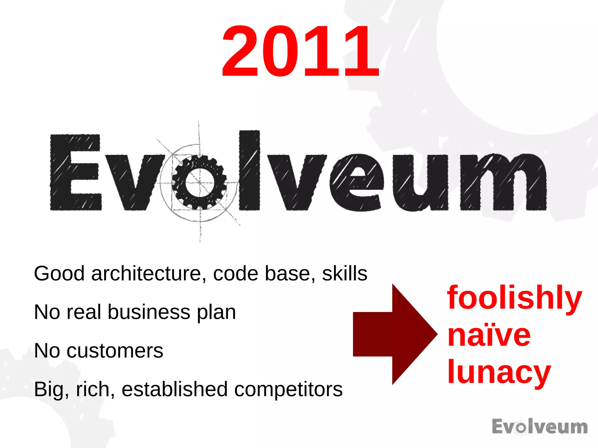Good architecture, code base, skills
No real business plan
No customers
Big, rich, established competitors
2011
foolishly
naïve
lunacy
 