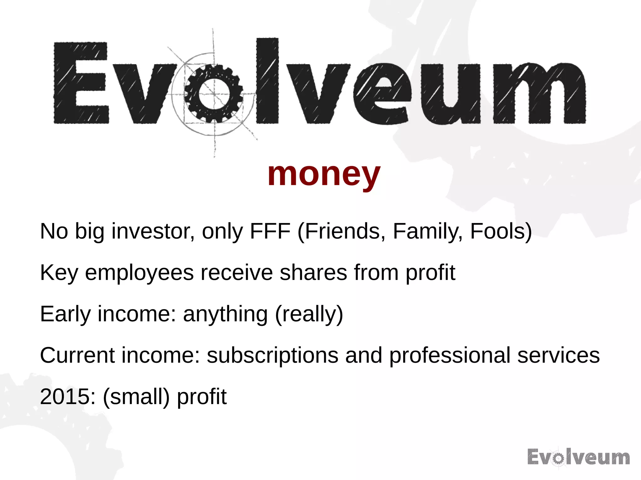 No big investor, only FFF (Friends, Family, Fools)
Key employees receive shares from profit
Early income: anything (really)
Current income: subscriptions and professional services
2015: (small) profit
money
 