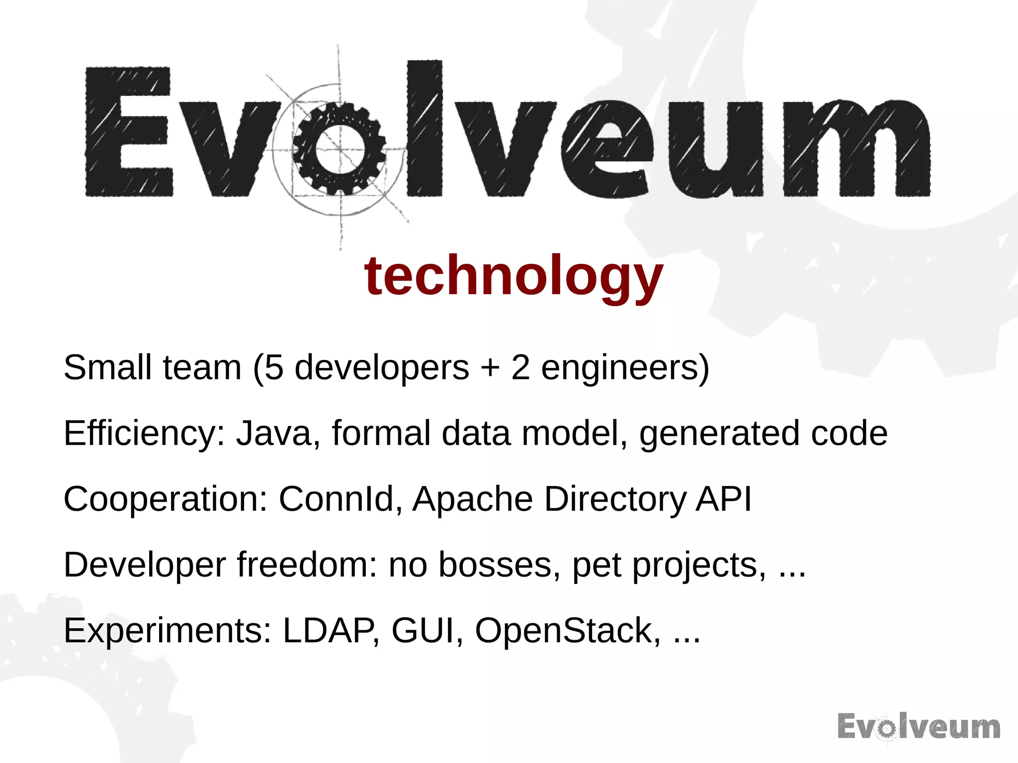 Small team (5 developers + 2 engineers)
Efficiency: Java, formal data model, generated code
Cooperation: ConnId, Apache Directory API
Developer freedom: no bosses, pet projects, ...
Experiments: LDAP, GUI, OpenStack, ...
technology
 