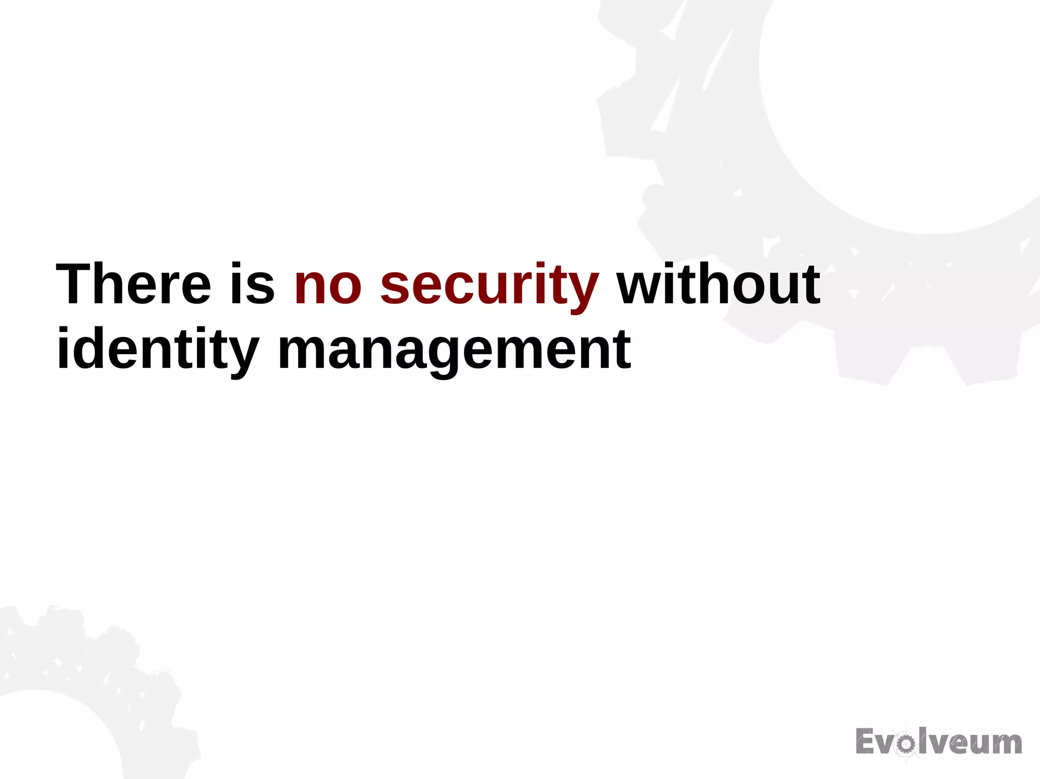 There is no security without
identity management
 