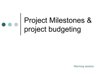 Project Milestones & project budgeting Morning session 