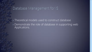 › Theoretical models used to construct database
› Demonstrate the role of database in supporting web
Applications.
 