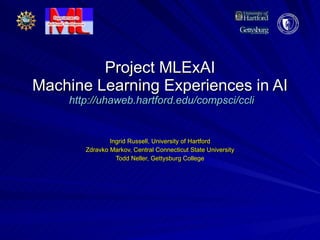 Project MLExAI Machine Learning Experiences in AI   http://uhaweb.hartford.edu/compsci/ccli Ingrid Russell, University of Hartford Zdravko Markov, Central Connecticut State University Todd Neller, Gettysburg College 