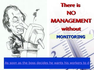 MONITORING  “ As soon as the boss decides he wants his workers to do something, he has two problems: making them do it and monitoring what they do?. ”  