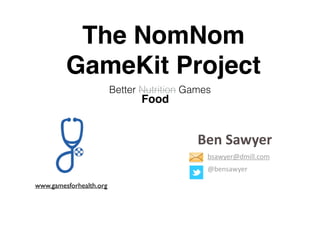 The NomNom
GameKit Project
Better Nutrition Games
Food
www.gamesforhealth.org
Ben	
  Sawyer
bsawyer@dmill.com	
  
@bensawyer
 