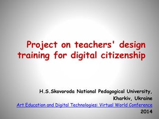 Project on teachers' design
training for digital citizenship
H.S.Skovoroda National Pedagogical University,
Kharkiv, Ukraine
Art Education and Digital Technologies: Virtual World Conference
2014
 