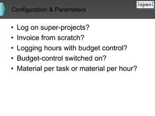 Configuration & Parameters

•
•
•
•
•

Log on super-projects?
Invoice from scratch?
Logging hours with budget control?
Budget-control switched on?
Material per task or material per hour?

 