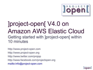 ]project-open[ V4.0 on
Amazon AWS Elastic Cloud
Getting started with ]project-open[ within
10 minutes
Web: www.project-open.com
Wiki: www.project-open.org
Twitter: www.twitter.com/projop
Facebook: www.facebook.com/projectopen.org
Mail: info@project-open.com
 