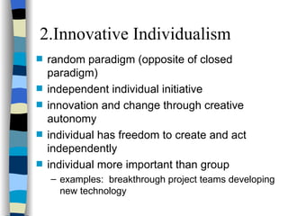 2.Innovative Individualism random paradigm (opposite of closed paradigm) independent individual initiative innovation and change through creative autonomy individual has freedom to create and act independently individual more important than group examples:  breakthrough project teams developing new technology  