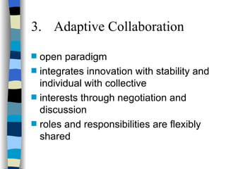 3. Adaptive Collaboration open paradigm integrates innovation with stability and individual with collective  interests through negotiation and discussion roles and responsibilities are flexibly shared 