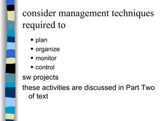 consider management techniques required to  plan organize monitor  control  sw projects these activities are discussed in Part Two of text 
