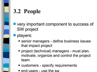 3.2  People very important component to success of SW project players: senior managers - define business issues that impact project project (technical) managers - must plan, motivate, organize and control the project team customers - specify requirements end users - use the sw 