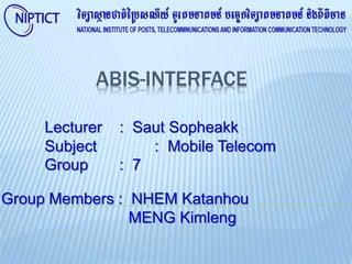 ABIS-INTERFACE
Lecturer : Saut Sopheakk
Subject : Mobile Telecom
Group : 7
Group Members : NHEM Katanhou
MENG Kimleng
 