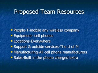 Proposed Team Resources People-T-mobile any wireless company Equipment- cell phones Locations-Everywhere Support & outside services-The U of M Manufacturing-All cell phone manufacturers Sales-Built in the phone charged extra 