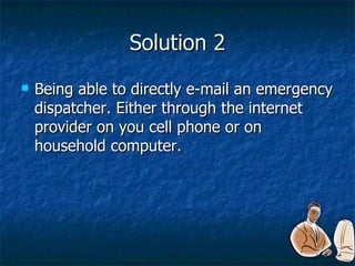 Solution 2 Being able to directly e-mail an emergency dispatcher. Either through the internet provider on you cell phone or on household computer. 