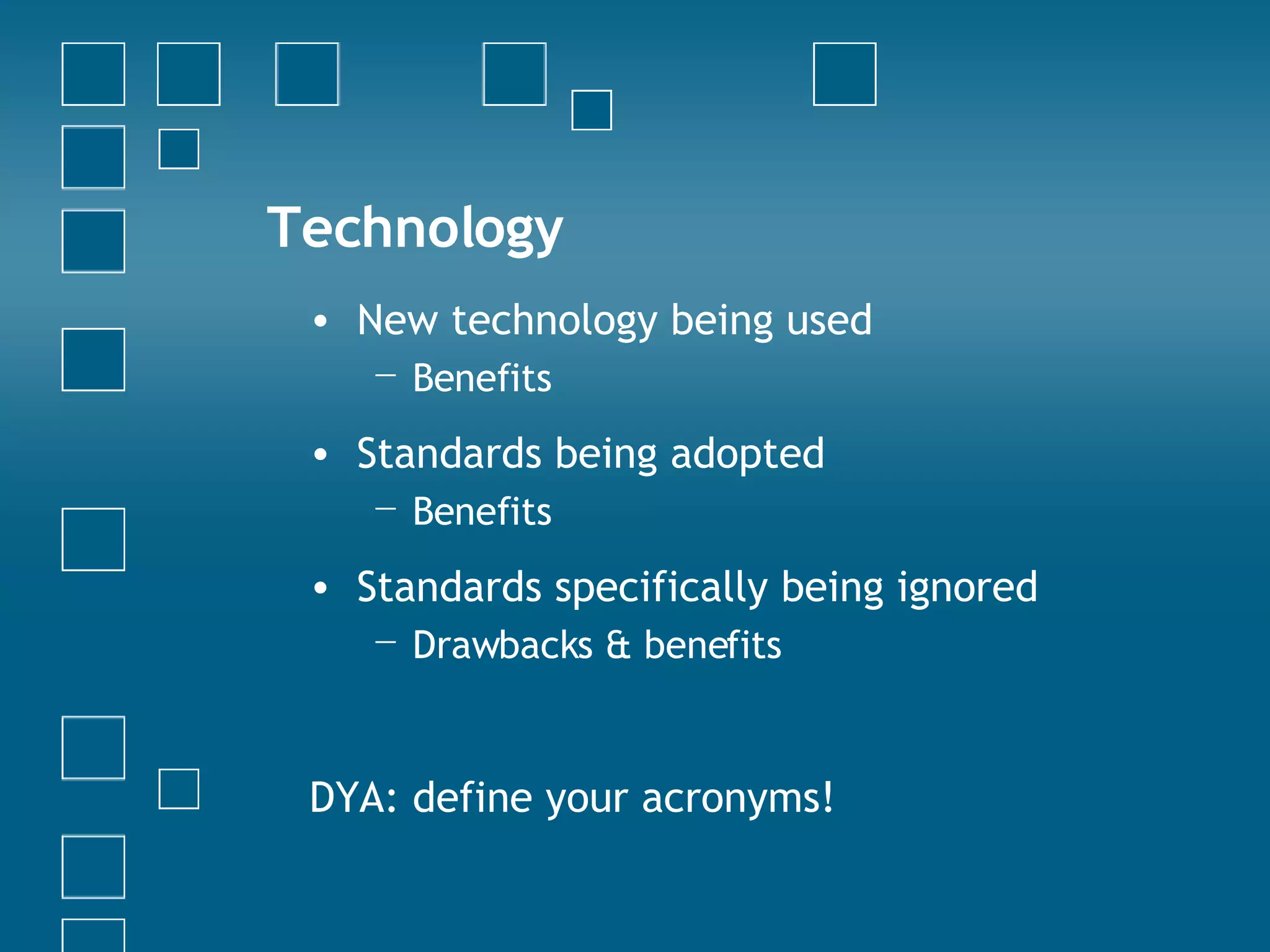 Technology New technology being used Benefits Standards being adopted Benefits Standards specifically being ignored Drawbacks & benefits DYA: define your acronyms! 