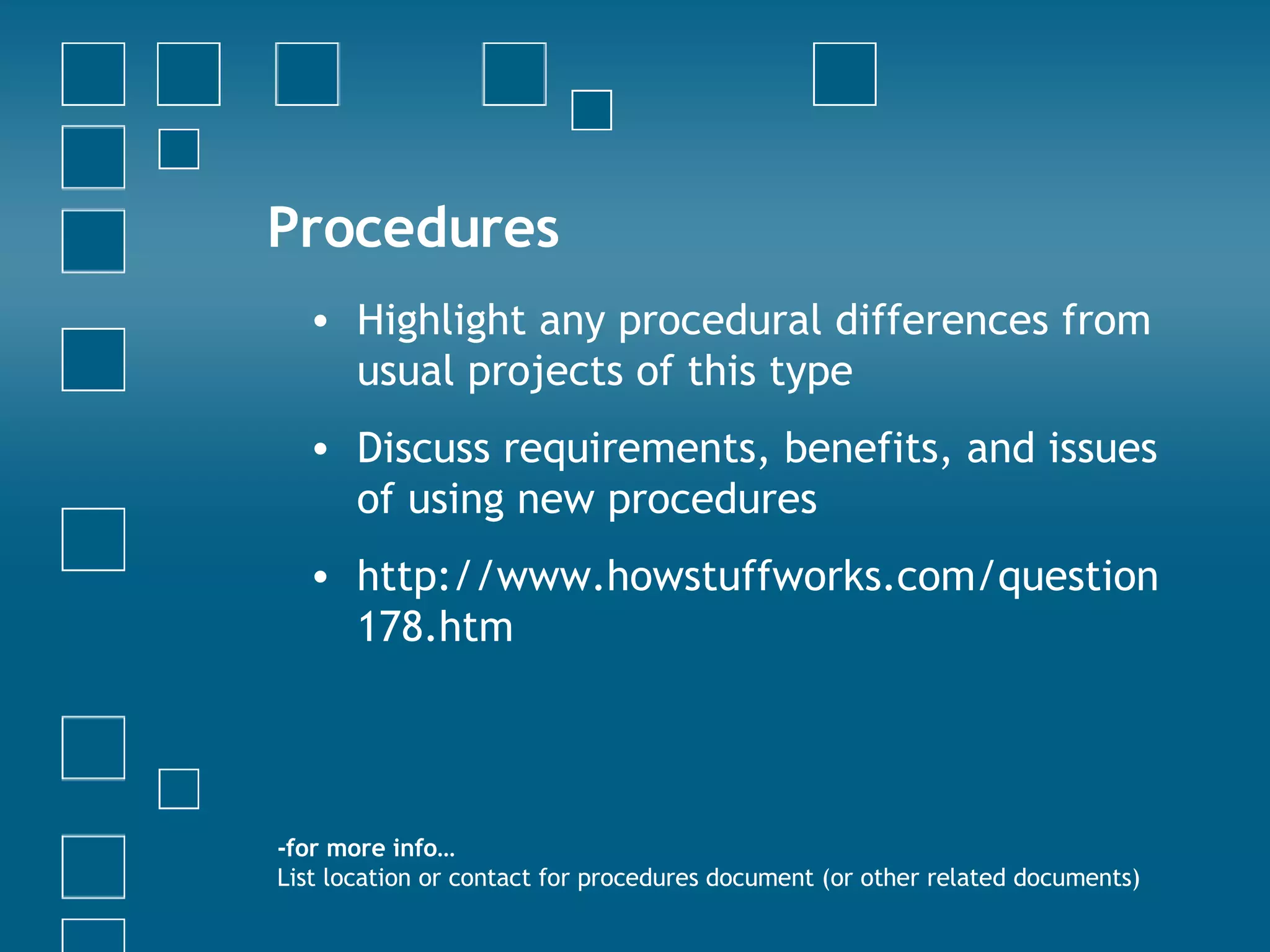 Procedures Highlight any procedural differences from usual projects of this type Discuss requirements, benefits, and issues of using new procedures http://www.howstuffworks.com/question178.htm -for more info… List location or contact for procedures document (or other related documents) 
