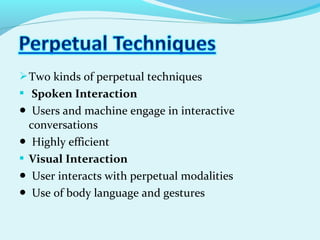 Two kinds of perpetual techniques
 Spoken Interaction
● Users and machine engage in interactive
conversations
● Highly efficient
 Visual Interaction
● User interacts with perpetual modalities
● Use of body language and gestures
 