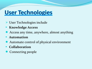  User Technologies include
 Knowledge Access
 Access any time, anywhere, almost anything
 Automation
 Automate control of physical environment
 Collaboration
 Connecting people
 