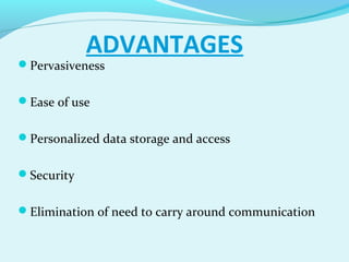 ADVANTAGES
Pervasiveness
Ease of use
Personalized data storage and access
Security
Elimination of need to carry around communication
 