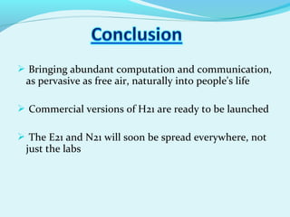  Bringing abundant computation and communication,
as pervasive as free air, naturally into people's life
 Commercial versions of H21 are ready to be launched
 The E21 and N21 will soon be spread everywhere, not
just the labs
 