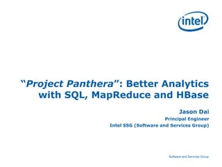 “Project Panthera”: Better Analytics
   with SQL, MapReduce and HBase
                                               Jason Dai
                                       Principal Engineer
                 Intel SSG (Software and Services Group)




                                        Software and Services Group
 