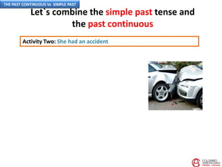 Let`s combine the simple past tense and
the past continuous
Activity Two: She had an accident
THE PAST CONTINUOUS Vs SIMPLE PAST
 