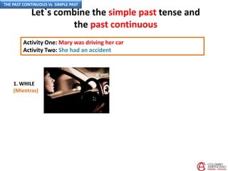 Let`s combine the simple past tense and
the past continuous
Activity One: Mary was driving her car
Activity Two: She had an accident
1. WHILE
(Mientras)
THE PAST CONTINUOUS Vs SIMPLE PAST
 